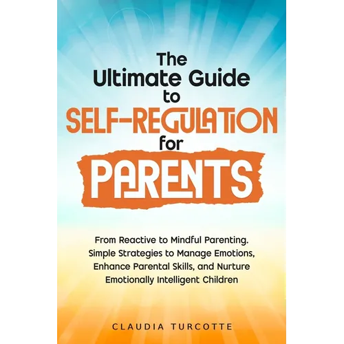 The Ultimate Guide to Self-Regulation for Parents: From Reactive to Mindful Parenting. Simple Strategies to Manage Emotions, Enhance Parental Skills, - Paperback