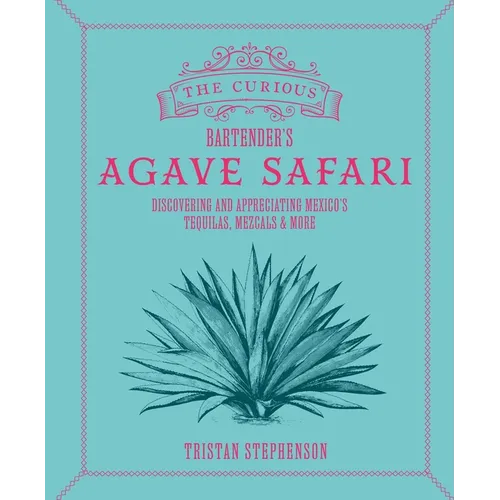 The Curious Bartender's Agave Safari: Discovering and Appreciating Mexico's Tequilas, Mezcals & More - Hardcover