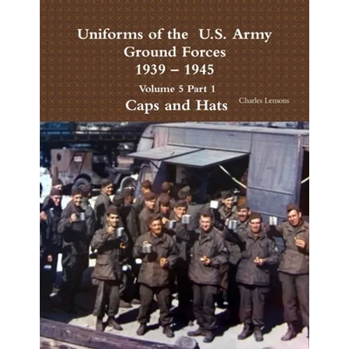 Uniforms of the U.S. Army Ground Forces 1939 - 1945 Volume 5 Part 1 Caps and Hats - Paperback