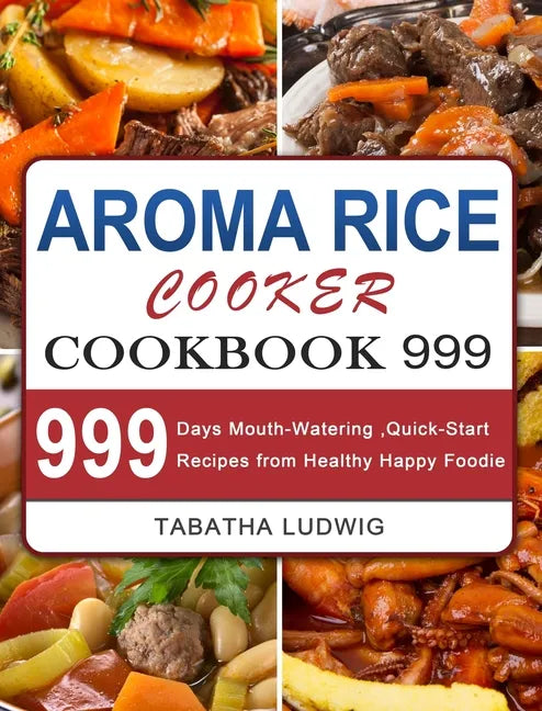 Aroma Rice Cooker Cookbook 999: 999 Days Mouth-Watering, Quick-Start Recipes from Healthy Happy Foodie - Hardcover