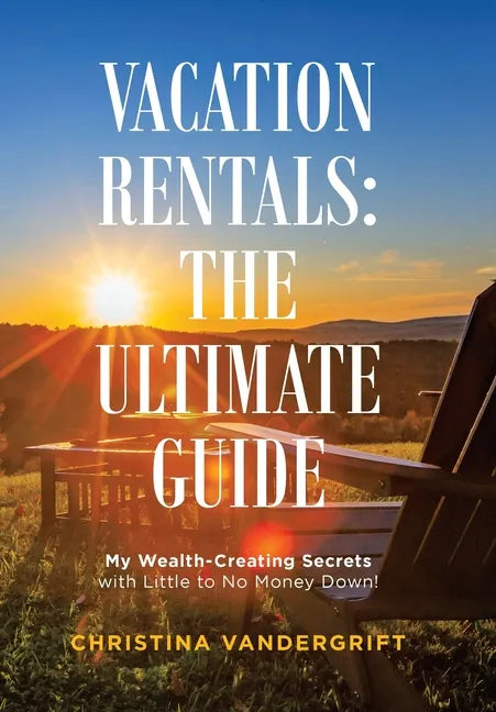 Vacation Rentals: the Ultimate Guide: My Wealth-Creating Secrets with Little to No Money Down! - Hardcover