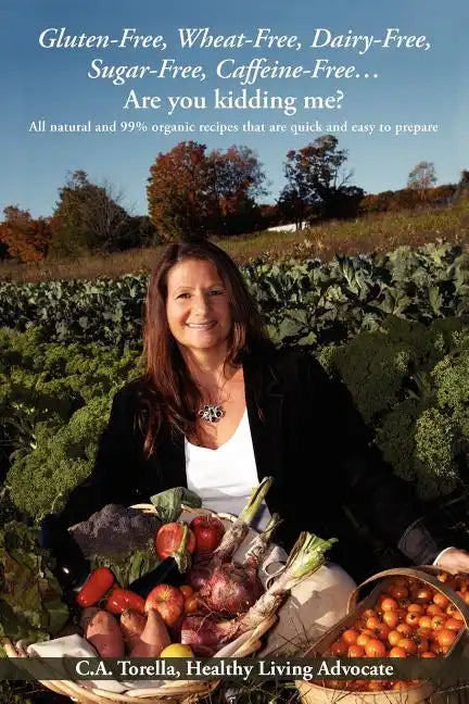 Gluten-Free, Wheat-Free, Dairy-Free, Sugar-Free, Caffeine-Free....Are you kidding me?: All natural and 99% organic recipes that are quick and easy to - Paperback