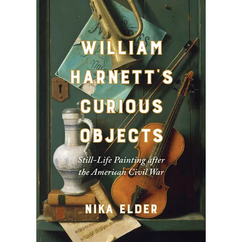 William Harnett's Curious Objects: Still-Life Painting After the American Civil War - Hardcover
