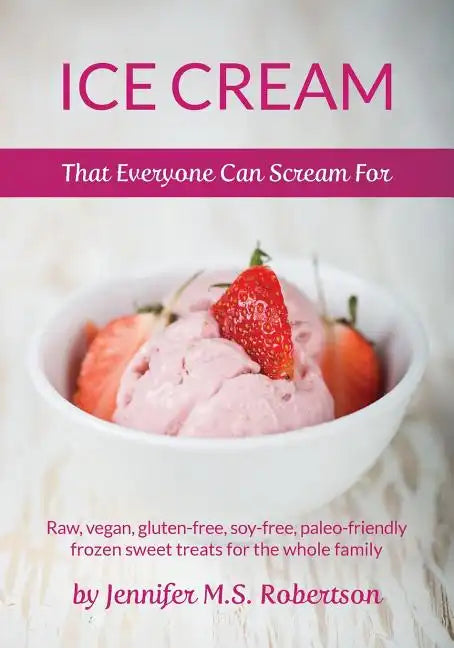 Ice Cream That Everyone Can Scream For: Raw, vegan, gluten-free, soy-free, paleo-friendly frozen sweet treats for the whole family - Paperback