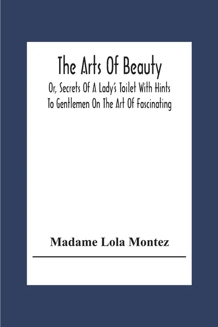 The Arts Of Beauty; Or, Secrets Of A Lady's Toilet With Hints To Gentlemen On The Art Of Fascinating - Paperback