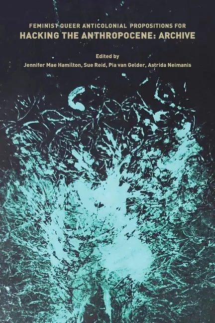 Feminist, Queer, Anticolonial Propositions for Hacking the Anthropocene: Archive - Paperback