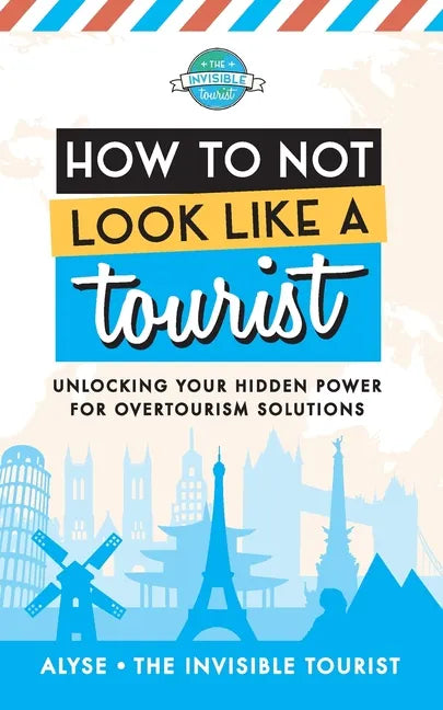 How to Not Look Like a Tourist: Unlocking Your Hidden Power for Overtourism Solutions - Paperback