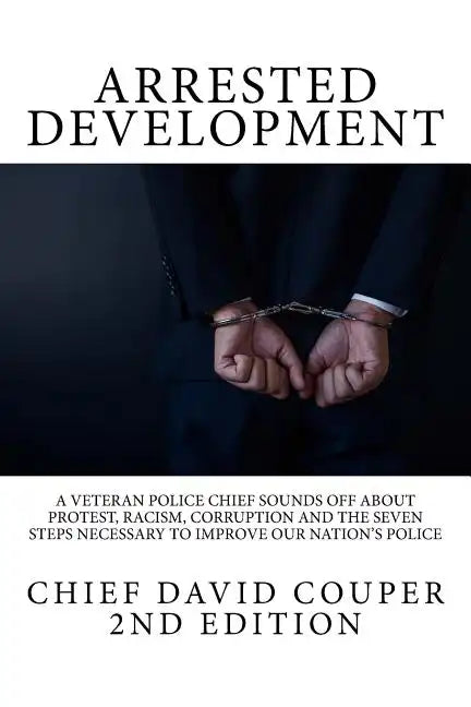 Arrested Development: A Veteran Police Chief Sounds Off about Protest, Racism, Corruption and the Seven Steps Necessary to Improve Our Nation's Police - Paperback