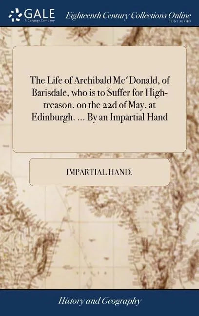The Life of Archibald Mc'Donald, of Barisdale, who is to Suffer for High-treason, on the 22d of May, at Edinburgh. ... By an Impartial Hand - Hardcover