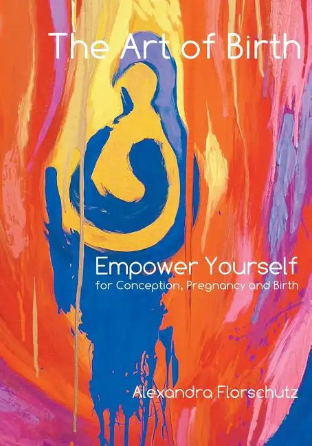 The Art of Birth: Empower Yourself for Conception, Pregnancy and Birth - Paperback
