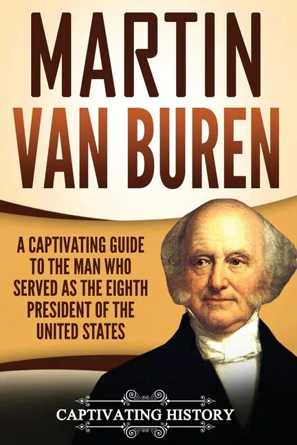 Martin Van Buren: A Captivating Guide to the Man Who Served as the Eighth President of the United States - Paperback
