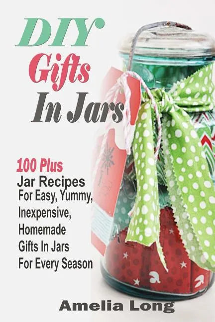 DIY Gifts In Jars: 100 Plus Jar Recipes For Easy, Yummy, Inexpensive, Homemade Gifts In Jars For Every Season - Paperback