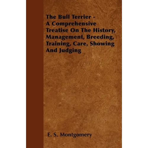 The Bull Terrier - A Comprehensive Treatise On The History, Management, Breeding, Training, Care, Showing And Judging - Hardcover