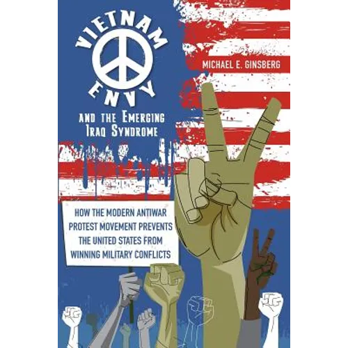 Vietnam Envy and the Emerging Iraq Syndrome: How the Modern Antiwar Protest Movement Prevents the United States from Winning Military Conflicts - Paperback