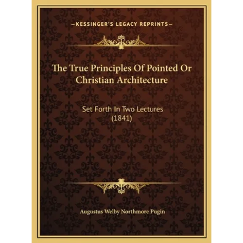 The True Principles Of Pointed Or Christian Architecture: Set Forth In Two Lectures (1841) - Hardcover