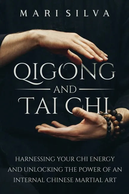 Qigong and Tai Chi: Harnessing Your Chi Energy and Unlocking the Power of an Internal Chinese Martial Art - Paperback