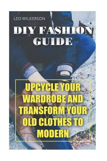 DIY Fashion Guide: Upcycle Your Wardrobe And Transform Your Old Clothes To Modern - Paperback