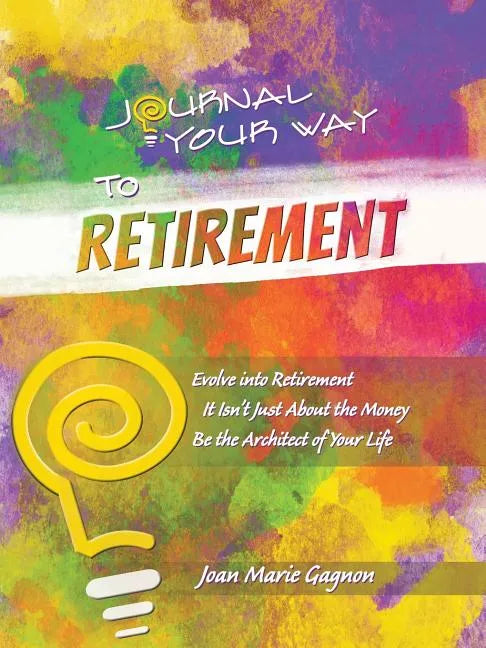 Journal Your Way to Retirement: Evolve into Retirement It Isn't About the Money Be the Architect of Your Life - Paperback