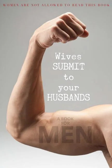 Wives SUBMIT to Your Husbands: A Book for MEN: Women are NOT Allowed to Read This Book - Paperback