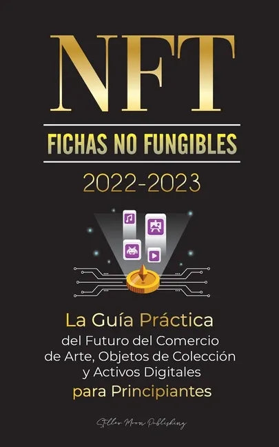NFT (Fichas No Fungibles) 2022-2023 - La Guía Práctica del Futuro del Comercio de Arte, Objetos de Colección y Activos Digitales para Principiantes (O - Paperback