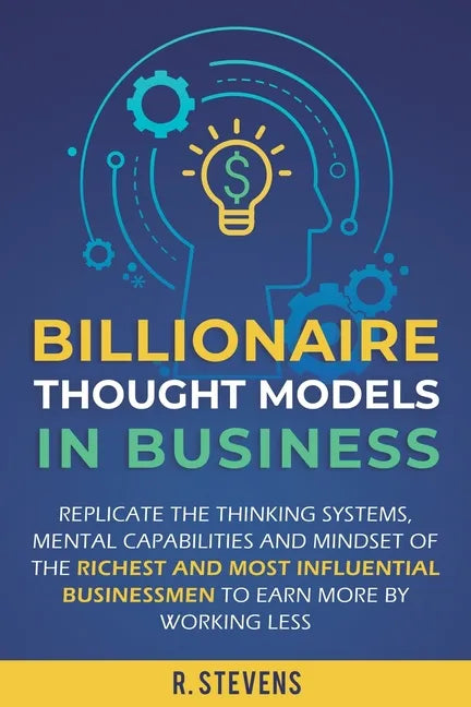 Billionaire Thought Models in Business: Replicate the thinking systems, mental capabilities and mindset of the Richest and Most Influential Businessme - Paperback