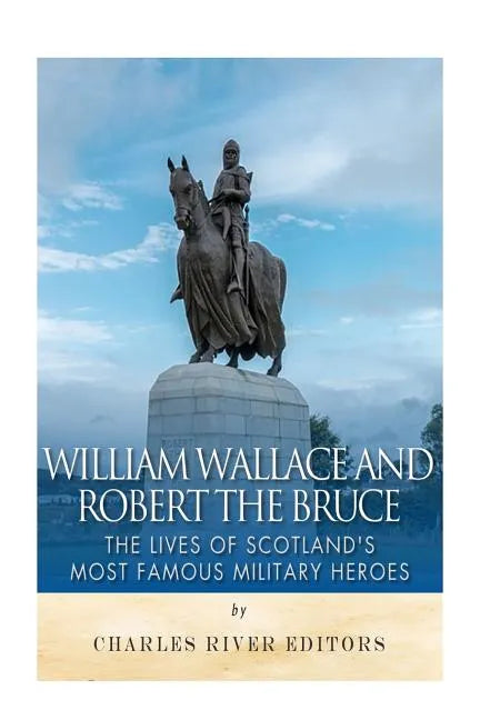 William Wallace and Robert the Bruce: The Lives of Scotland's Most Famous Military Heroes - Paperback