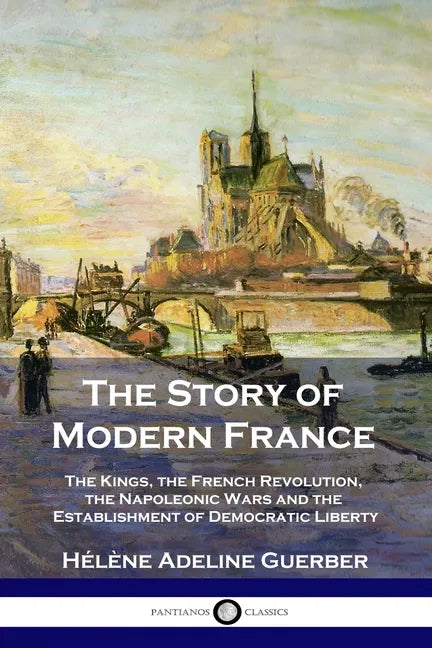 The Story of Modern France: The Kings, the French Revolution, the Napoleonic Wars and the Establishment of Democracy and Liberty - Paperback