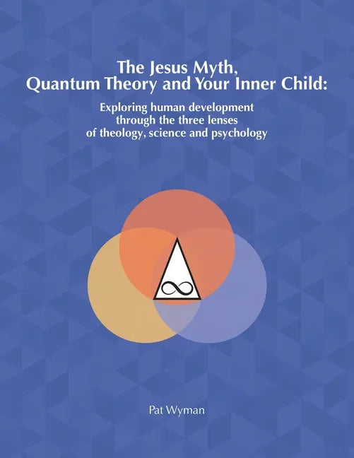 The Jesus Myth, Quantum Theory and Your Inner Child: Exploring human development through the three lenses of theology, science and psychology - Paperback