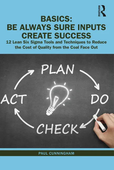 Basics: Be Always Sure Inputs Create Success: 12 Lean Six Sigma Tools and Techniques to Reduce the Cost of Quality from the Coal Face Out - Hardcover