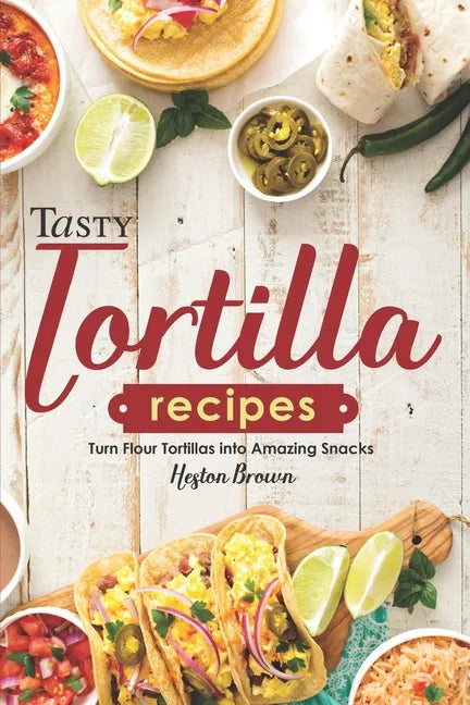 Tasty Tortilla Recipes: Turn Flour Tortillas into Amazing Snacks - Paperback