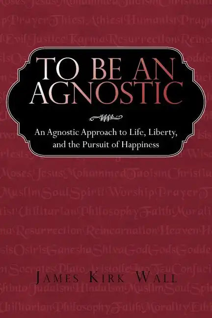 To Be an Agnostic: An Agnostic Approach to Life, Liberty, and the Pursuit of Happiness - Paperback