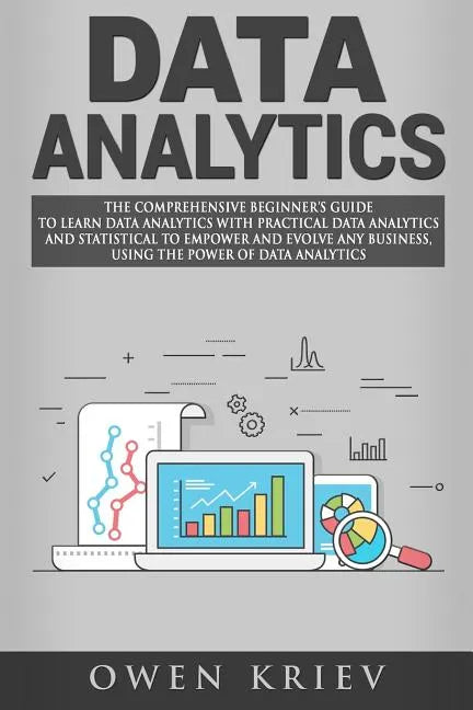 Data Analytics: The Comprehensive Beginner's Guide to Learn Data Analytics with Practical Data Analytics and Statistical to empower an - Paperback