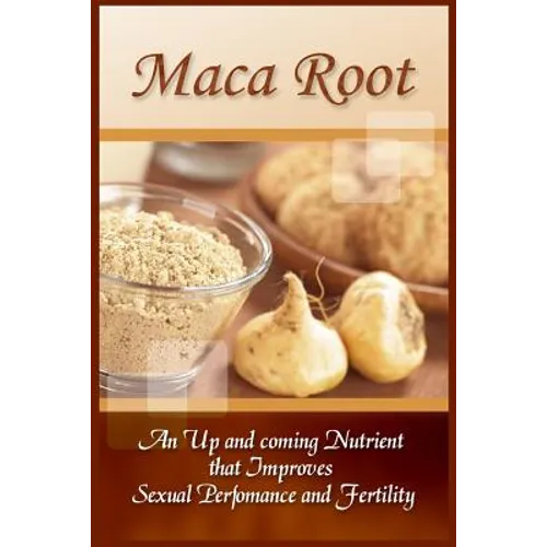 Maca Root: An Up And Coming Nutrient That Improves Sexual Performance And Fertility - Paperback
