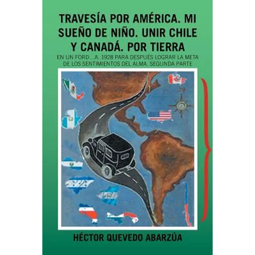 Travesía Por América. Mi Sueño De Niño. Unir Chile Y Canadá. Por Tierra: En Un Ford...A. 1928 Para Después Lograr La Meta De Los Sentimientos Del Alma - Paperback