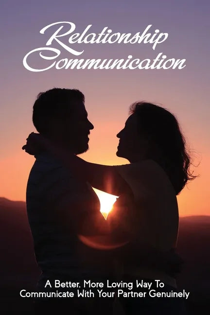Relationship Communication: A Better, More Loving Way To Communicate With Your Partner Genuinely: Communication Guide For Couples - Paperback