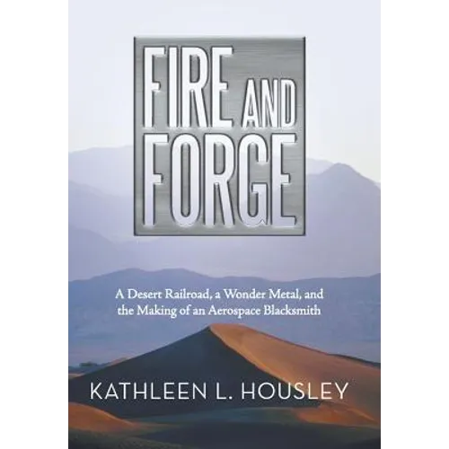 Fire and Forge: A Desert Railroad, a Wonder Metal, and the Making of an Aerospace Blacksmith - Hardcover