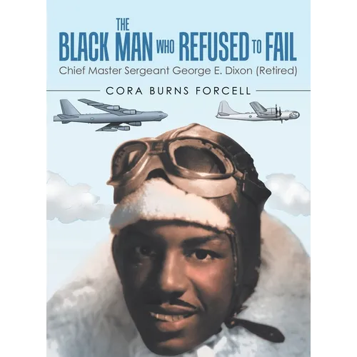 The Black Man Who Refused to Fail: Chief Master Sergeant George E. Dixon (Retired) - Hardcover
