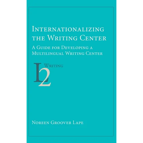 Internationalizing the Writing Center: A Guide for Developing a Multilingual Writing Center - Hardcover
