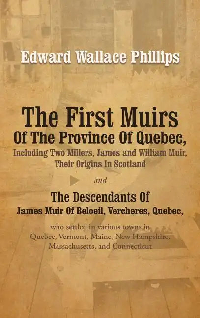 The First Muirs Of The Province Of Quebec, Including Two Millers, James and William Muir, Their Origins In Scotland: The Descendants Of James Muir Of - Hardcover