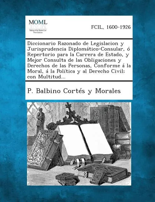 Diccionario Razonado de Legislacion y Jurisprudencia Diplomático-Consular, ó Repertorio para la Carrera de Estado, y Mejor Consulta de las Obligacione - Paperback