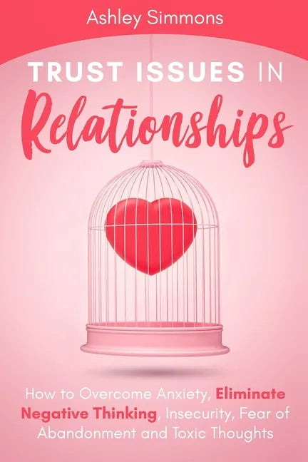 Trust Issues in Relationships: How to Overcome Anxiety, Eliminate Negative Thinking, Insecurity, Fear of Abandonment and Toxic Thoughts - Paperback