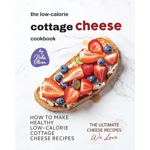 The Low-Calorie Cottage Cheese Cookbook: How To Make Healthy Low-Calorie Cottage Cheese Recipes - Paperback
