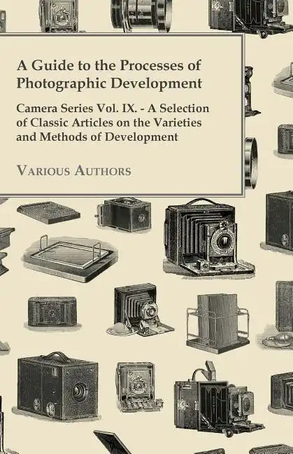 A Guide to the Processes of Photographic Development - Camera Series Vol. IX. - A Selection of Classic Articles on the Varieties and Methods of Develo - Paperback