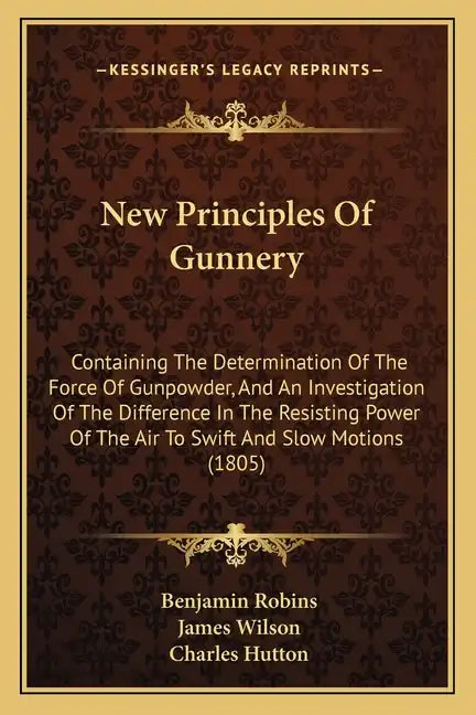 New Principles of Gunnery: Containing the Determination of the Force of Gunpowder, and an Investigation of the Difference in the Resisting Power - Paperback