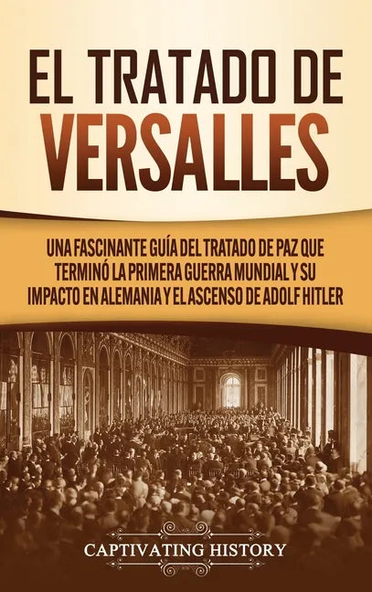 El Tratado de Versalles: Una fascinante guía del tratado de paz que terminó la Primera Guerra Mundial y su impacto en Alemania y el ascenso de Adolf H - Hardcover