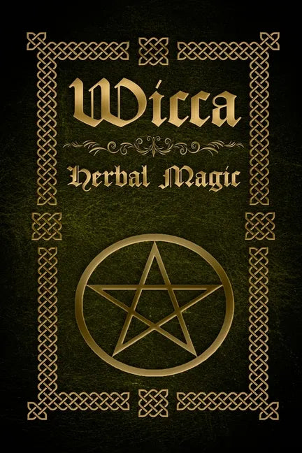 Wicca Herbal Magic: The Ultimate Beginners Guide to Wiccan Herbal Magic (with Magical Oils, Baths, Teas and Spells) - Paperback