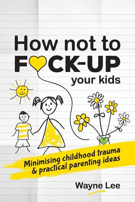How not to fuck-up your kids: Minimising childhood trauma and practical parenting ideas - Paperback
