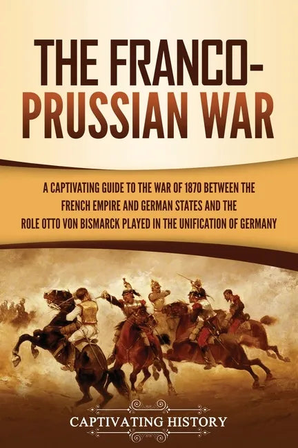 The Franco-Prussian War: A Captivating Guide to the War of 1870 between the French Empire and German States and the Role Otto von Bismarck Played in t - Paperback