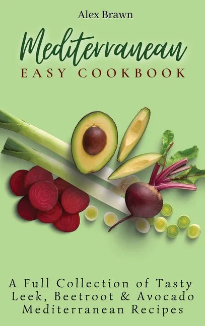 Mediterranean Easy Cookbook: A Full Collection of Tasty Leek, Beetroot & Avocado Mediterranean Recipes - Hardcover