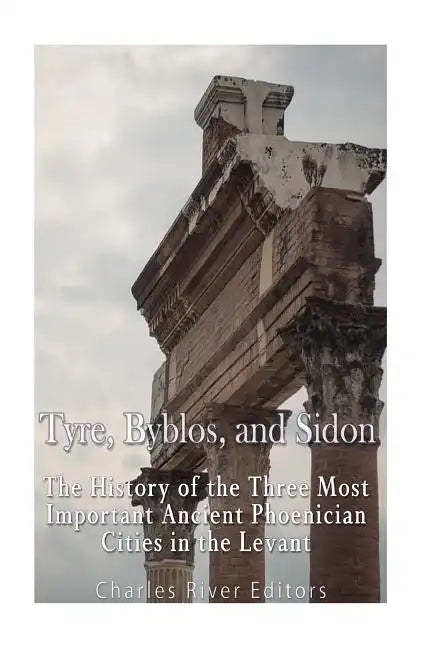Tyre, Byblos, and Sidon: The History of the Three Most Important Ancient Phoenician Cities in the Levant - Paperback